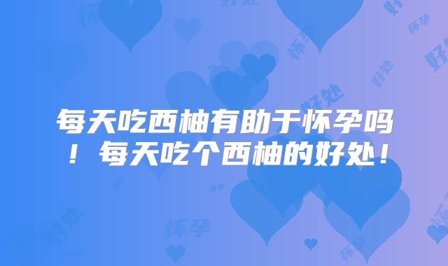 每天吃西柚有助于怀孕吗！每天吃个西柚的好处！