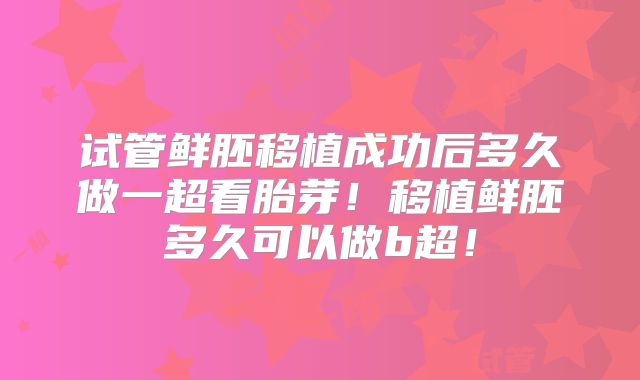 试管鲜胚移植成功后多久做一超看胎芽！移植鲜胚多久可以做b超！