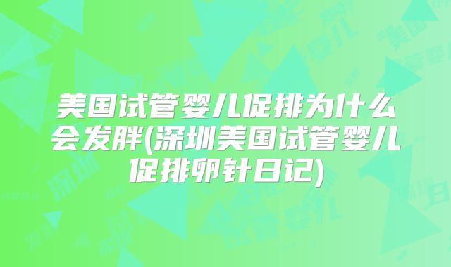 美国试管婴儿促排为什么会发胖(深圳美国试管婴儿促排卵针日记)