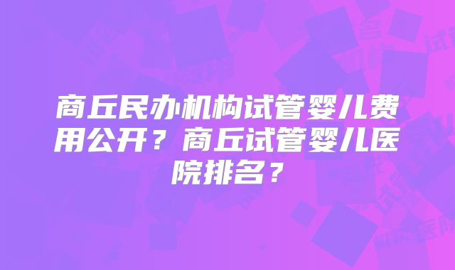 商丘民办机构试管婴儿费用公开？商丘试管婴儿医院排名？
