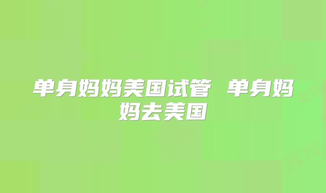 单身妈妈美国试管 单身妈妈去美国