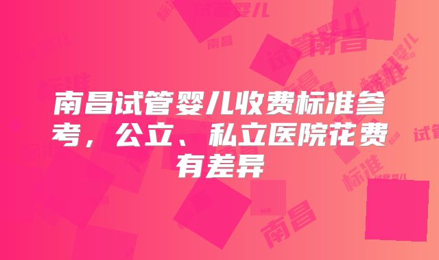 南昌试管婴儿收费标准参考，公立、私立医院花费有差异
