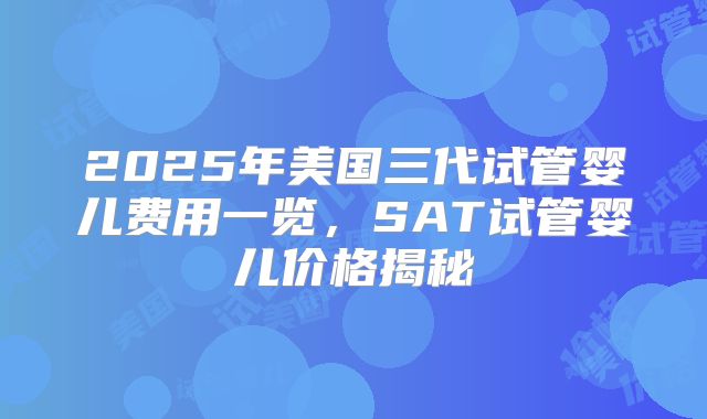 2025年美国三代试管婴儿费用一览，SAT试管婴儿价格揭秘