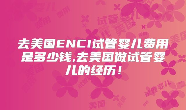 去美国ENCI试管婴儿费用是多少钱,去美国做试管婴儿的经历！