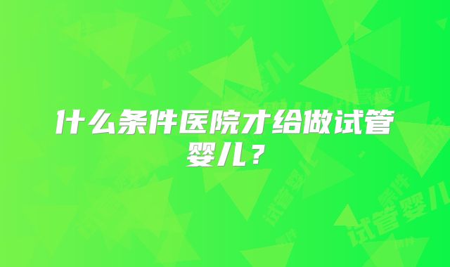 什么条件医院才给做试管婴儿？