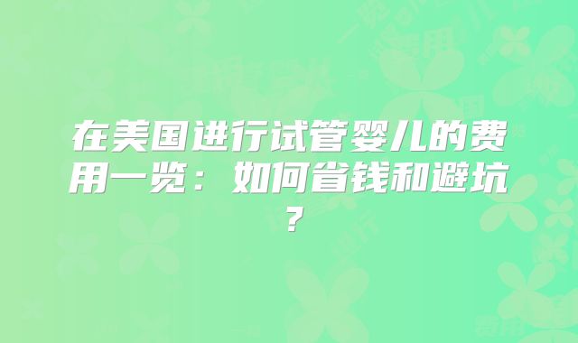 在美国进行试管婴儿的费用一览：如何省钱和避坑？
