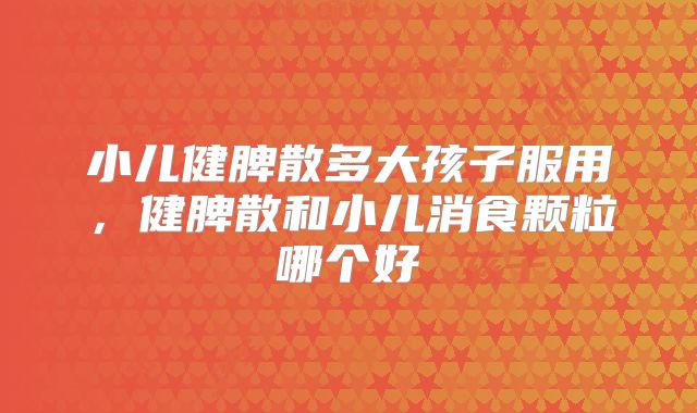 小儿健脾散多大孩子服用，健脾散和小儿消食颗粒哪个好