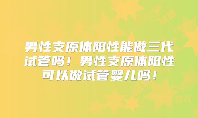 男性支原体阳性能做三代试管吗！男性支原体阳性可以做试管婴儿吗！