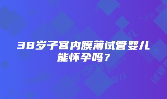 38岁子宫内膜薄试管婴儿能怀孕吗？