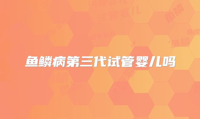 鱼鳞病第三代试管婴儿吗