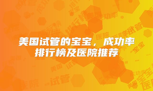 美国试管的宝宝，成功率排行榜及医院推荐