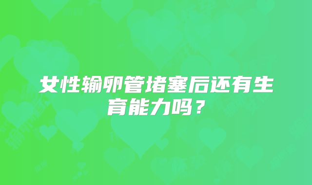 女性输卵管堵塞后还有生育能力吗？