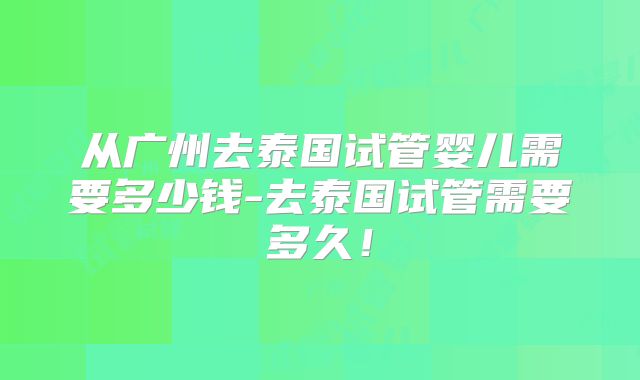 从广州去泰国试管婴儿需要多少钱-去泰国试管需要多久！