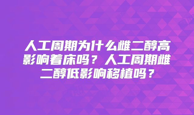 人工周期为什么雌二醇高影响着床吗？人工周期雌二醇低影响移植吗？