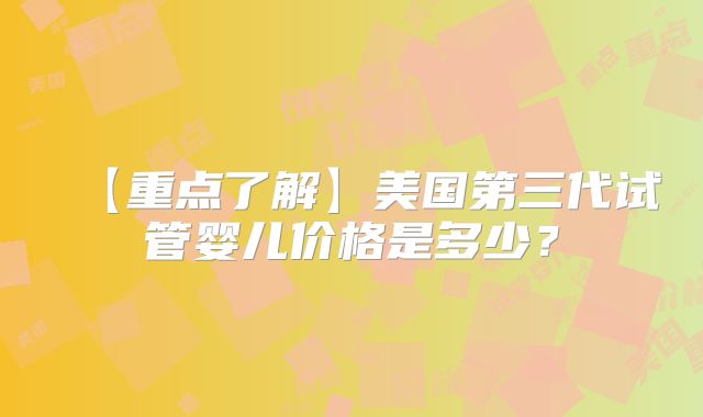 【重点了解】美国第三代试管婴儿价格是多少？