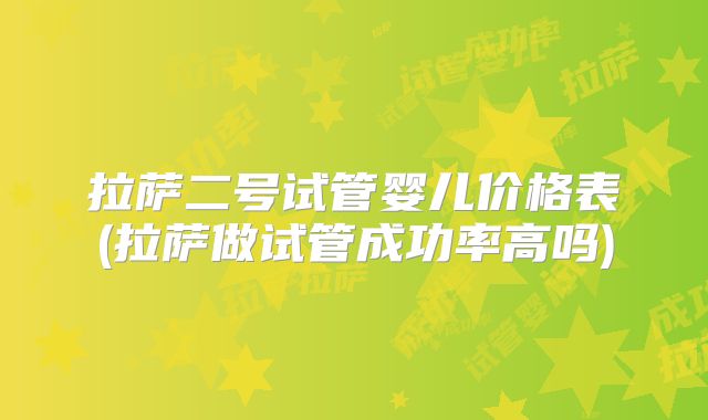 拉萨二号试管婴儿价格表(拉萨做试管成功率高吗)