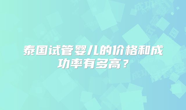 泰国试管婴儿的价格和成功率有多高?