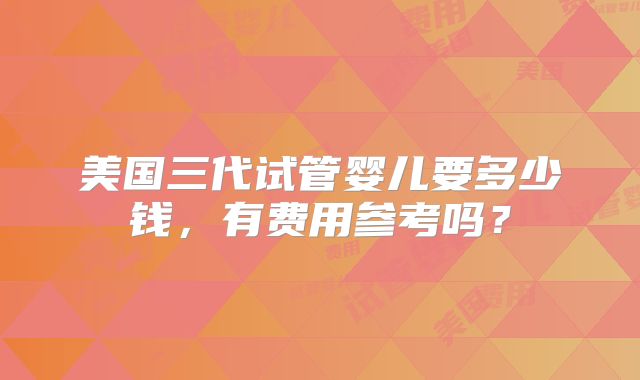 美国三代试管婴儿要多少钱，有费用参考吗？