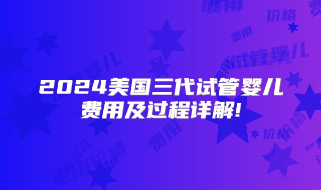 2024美国三代试管婴儿费用及过程详解!