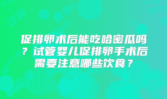 促排卵术后能吃哈密瓜吗？试管婴儿促排卵手术后需要注意哪些饮食？