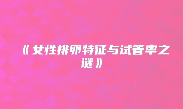 《女性排卵特征与试管率之谜》