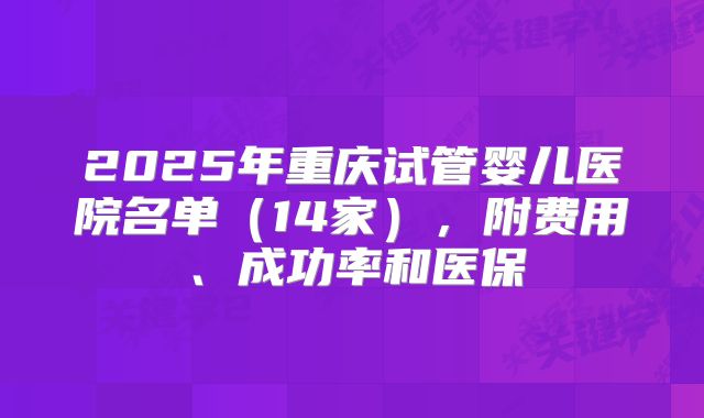 2025年重庆试管婴儿医院名单（14家），附费用、成功率和医保