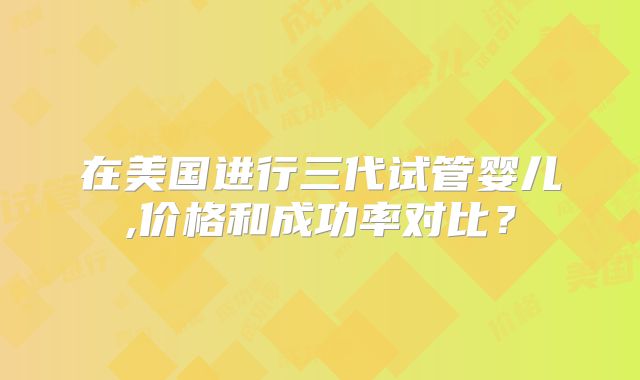 在美国进行三代试管婴儿,价格和成功率对比？
