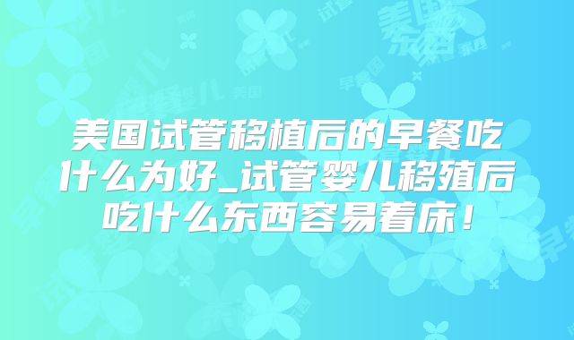 美国试管移植后的早餐吃什么为好_试管婴儿移殖后吃什么东西容易着床！