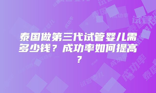泰国做第三代试管婴儿需多少钱?成功率如何提高?