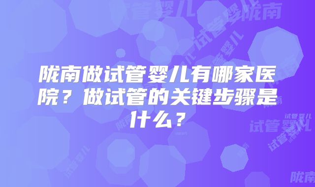 陇南做试管婴儿有哪家医院？做试管的关键步骤是什么？