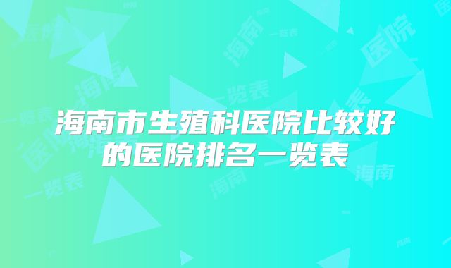 海南市生殖科医院比较好的医院排名一览表