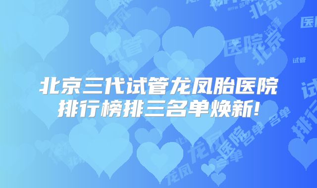北京三代试管龙凤胎医院排行榜排三名单焕新!