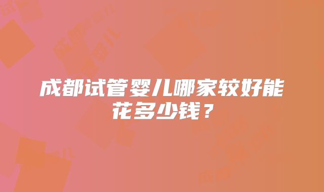 成都试管婴儿哪家较好能花多少钱？