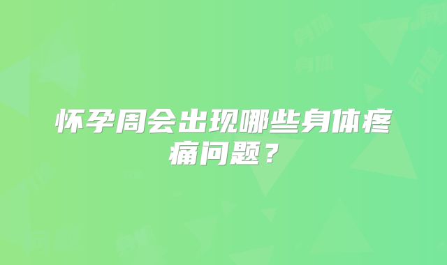 怀孕周会出现哪些身体疼痛问题?