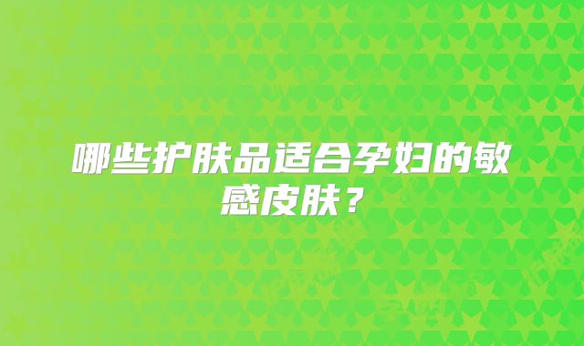 哪些护肤品适合孕妇的敏感皮肤？
