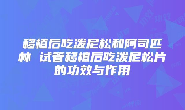 移植后吃泼尼松和阿司匹林 试管移植后吃泼尼松片的功效与作用