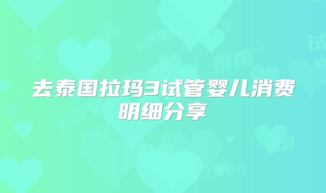 去泰国拉玛3试管婴儿消费明细分享