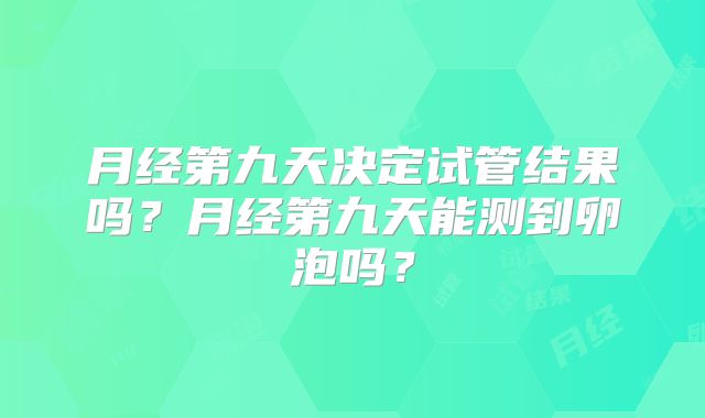 月经第九天决定试管结果吗？月经第九天能测到卵泡吗？