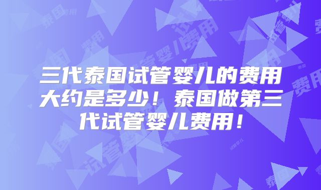 三代泰国试管婴儿的费用大约是多少!泰国做第三代试管婴儿费用!