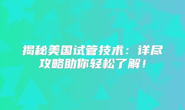 揭秘美国试管技术：详尽攻略助你轻松了解！