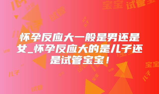 怀孕反应大一般是男还是女_怀孕反应大的是儿子还是试管宝宝！
