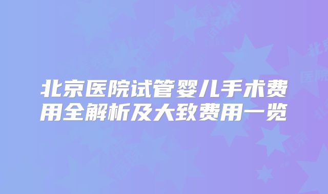 北京医院试管婴儿手术费用全解析及大致费用一览