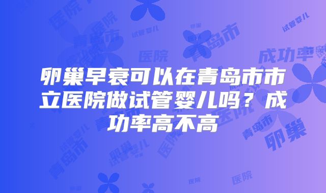 卵巢早衰可以在青岛市市立医院做试管婴儿吗?成功率高不高