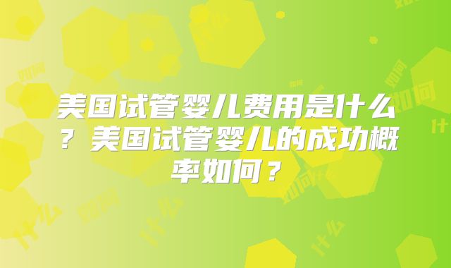 美国试管婴儿费用是什么？美国试管婴儿的成功概率如何？