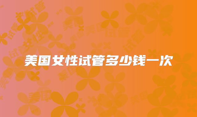 美国女性试管多少钱一次