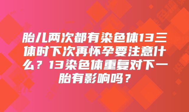 胎儿两次都有染色体13三体时下次再怀孕要注意什么？13染色体重复对下一胎有影响吗？