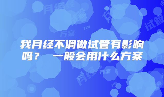 我月经不调做试管有影响吗？ 一般会用什么方案