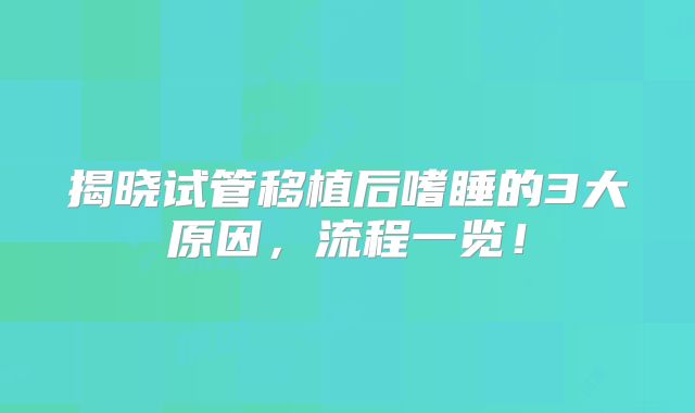 揭晓试管移植后嗜睡的3大原因，流程一览！