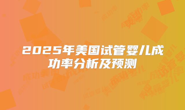 2025年美国试管婴儿成功率分析及预测