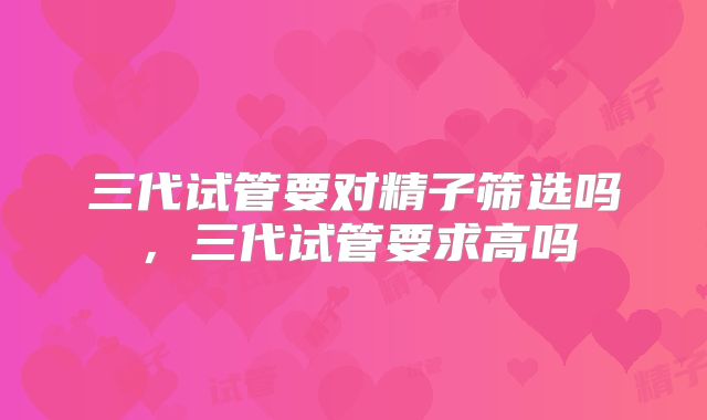 三代试管要对精子筛选吗，三代试管要求高吗